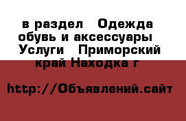  в раздел : Одежда, обувь и аксессуары » Услуги . Приморский край,Находка г.